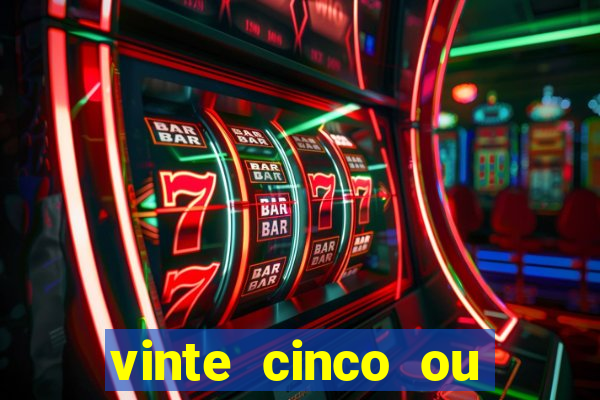 vinte cinco ou vinte e cinco